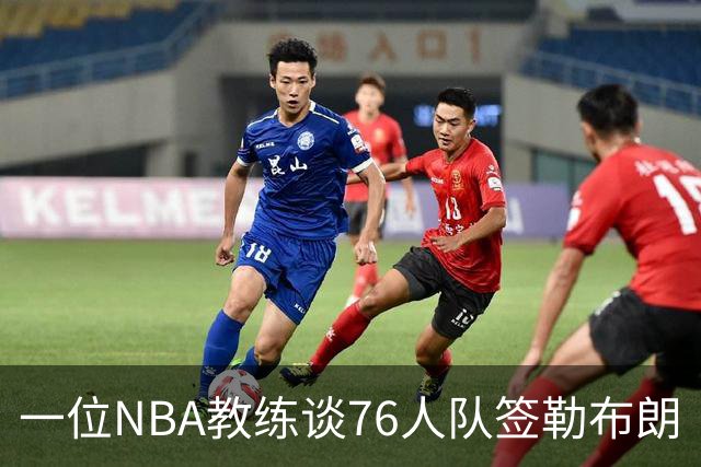 一位NBA教练谈76人队签勒布朗·詹姆斯：已证明他能胜任不同角色