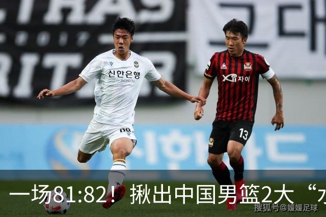 一场81:82！揪出中国男篮2大“水货” 表现拉胯 恐被郭士强弃用