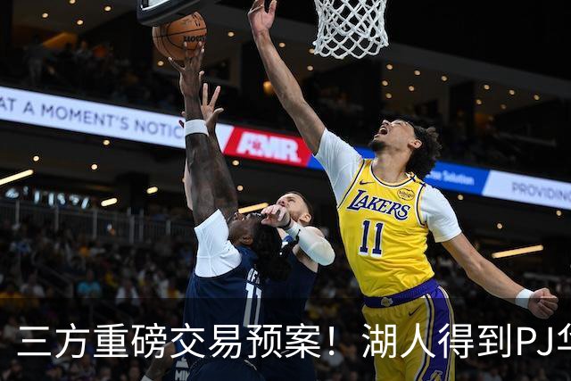 三方重磅交易预案！湖人得到PJ华盛顿，猛龙接手欧文，独行侠收获筹码