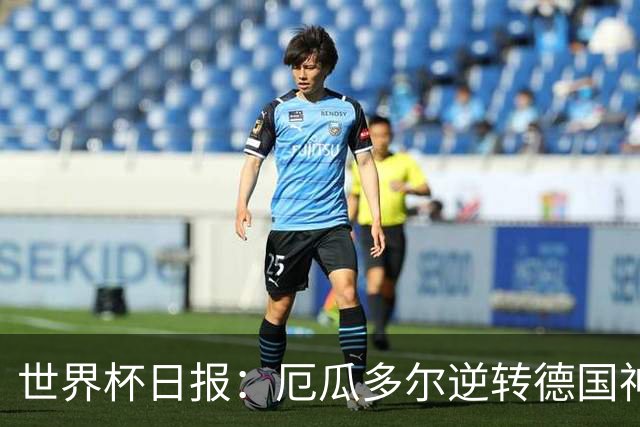 世界杯日报：厄瓜多尔逆转德国神奇出线 日本晋级将战巴西
