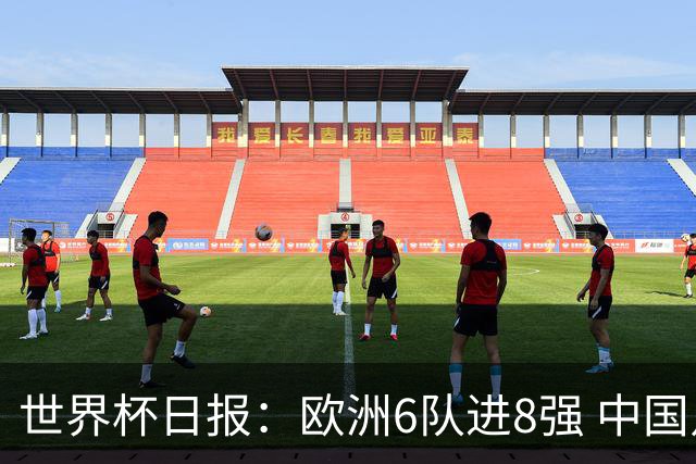 世界杯日报：欧洲6队进8强 中国足协辟谣“拒佛得角友谊赛邀请”