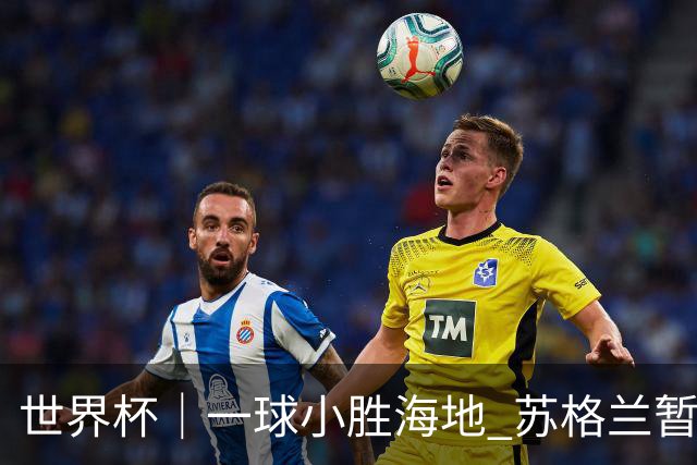 世界杯｜一球小胜海地 苏格兰暂居C组头名