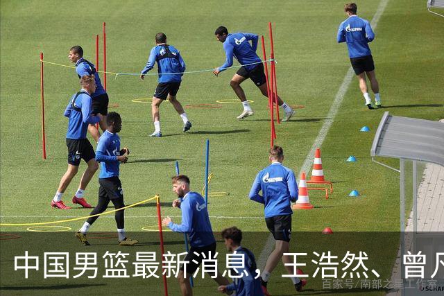 中国男篮最新消息，王浩然、曾凡博将先后离队 热身赛时间迎来调整