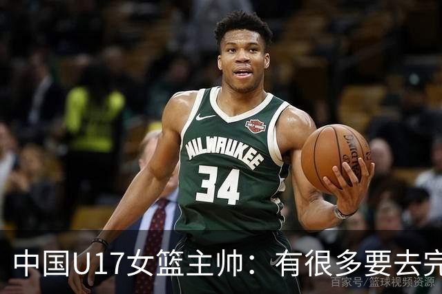 中国U17女篮主帅：有很多要去完善的地方 对外线的控制还是不够好