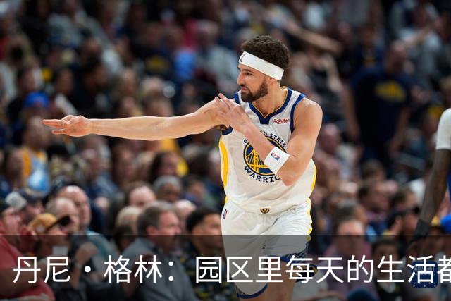 丹尼·格林：园区里每天的生活都一样 打完比赛就遇到对手很尴尬