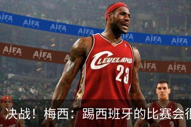 决战！梅西：踢西班牙的比赛会很胶着，他们很出色但我了解他们