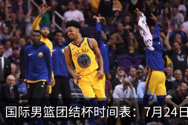 国际男篮团结杯时间表：7月24日19：30，中国男篮首战PK喀麦隆