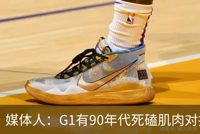 媒体人：G1有90年代死磕肌肉对抗复古感 尼克斯天赋不足但更凶悍