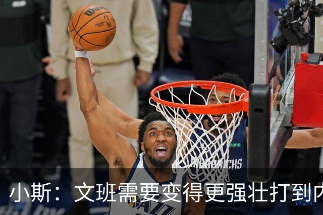 小斯：文班需要变得更强壮打到内线去 他现在还没有自己的杀手锏