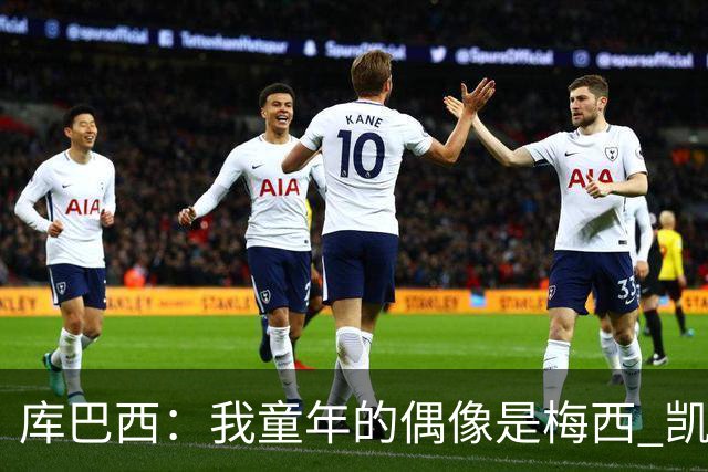 库巴西：我童年的偶像是梅西 凯恩最难对付 若赢世界杯做啥都行