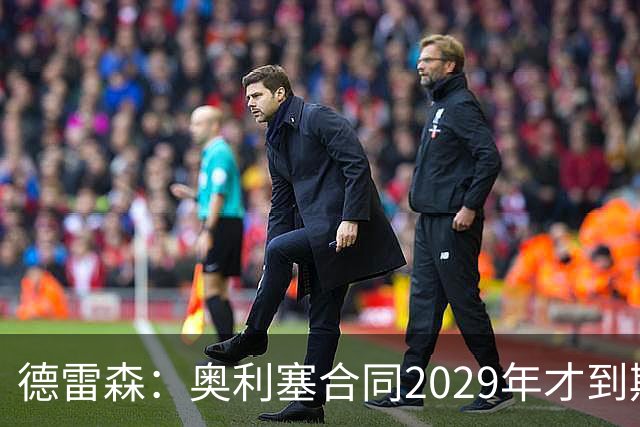 德雷森：奥利塞合同2029年才到期；在薪资控制上英超比我们做得好