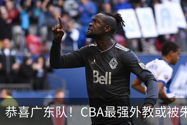恭喜广东队！CBA最强外教或被朱芳雨抢下，徐昕回归成定局？
