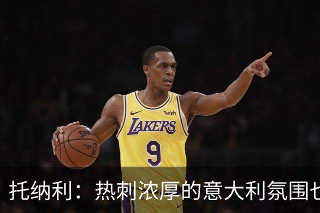 托纳利：热刺浓厚的意大利氛围也让我倍感亲切，这种熟悉感很难得
