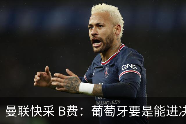 曼联快采 B费：葡萄牙要是能进决赛 我希望可以踢摩洛哥复仇