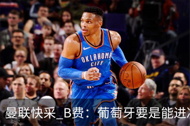 曼联快采 B费：葡萄牙要是能进决赛 我希望可以踢摩洛哥复仇