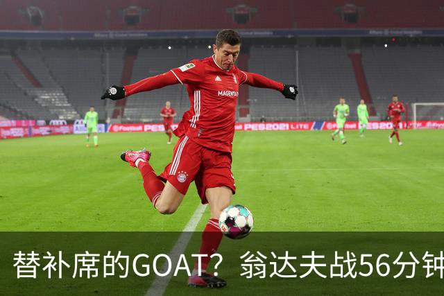 替补席的GOAT？翁达夫战56分钟3球2助 每11分钟参与1球