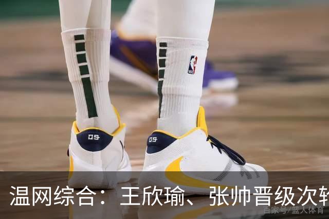 温网综合：王欣瑜、张帅晋级次轮 郑钦文、吴易昺“一轮游”