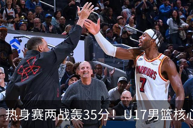 热身赛两战轰35分！U17男篮核心不止要接班张镇麟，还要登陆NBA？