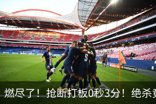 燃尽了！抢断打板0秒3分！绝杀竟成医学奇迹！