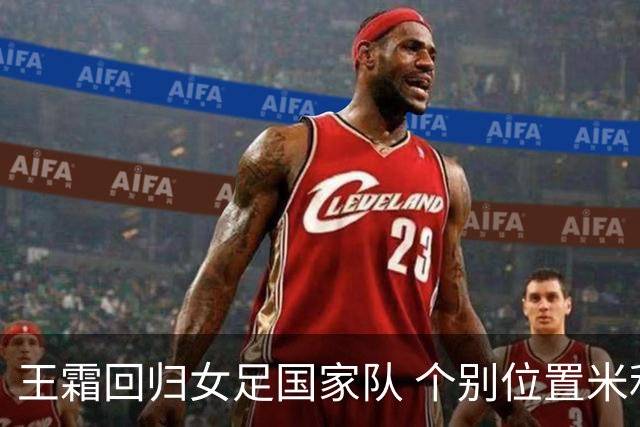 王霜回归女足国家队 个别位置米利西奇仍在考察