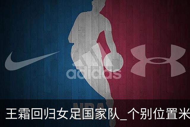 王霜回归女足国家队 个别位置米利西奇仍在考察