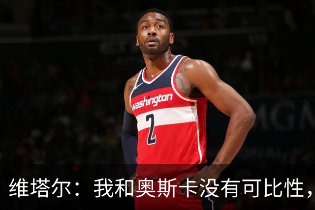 维塔尔：我和奥斯卡没有可比性，奥斯卡是不同的层级远远高于我