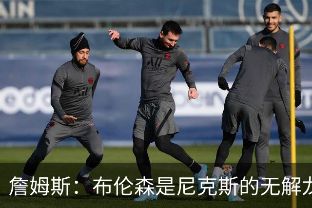 詹姆斯：布伦森是尼克斯的无解龙头 马刺G1急躁失误太多！