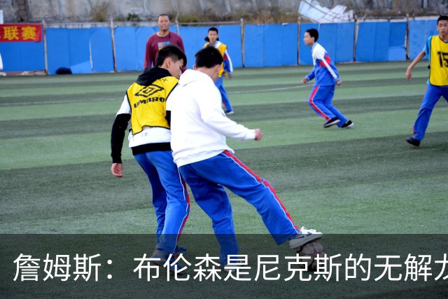 詹姆斯：布伦森是尼克斯的无解龙头 马刺G1急躁失误太多！