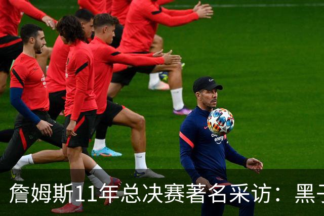 詹姆斯11年总决赛著名采访：黑子仍要操心生活 而我对生活满意