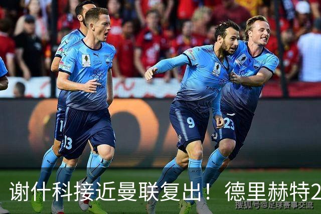 谢什科接近曼联复出！德里赫特254天后重返训练，仍未可回归赛场