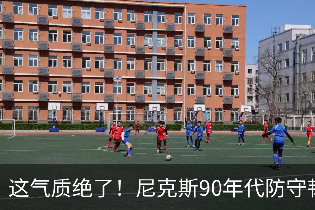 这气质绝了！尼克斯90年代防守韧性+小球投射 全员硬汉你怎能不爱