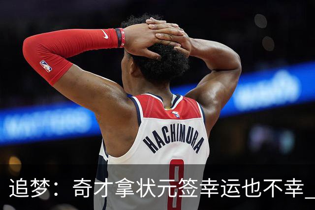 追梦：奇才拿状元签幸运也不幸 后面捡漏的往往更好 比如奥登和KD