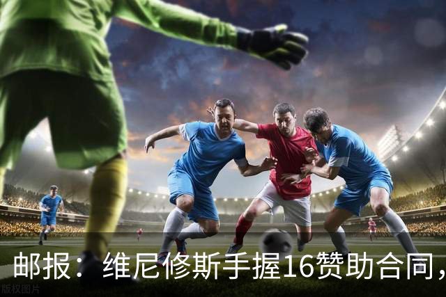 邮报：维尼修斯手握16赞助合同，已成为最具商业价值球星之一