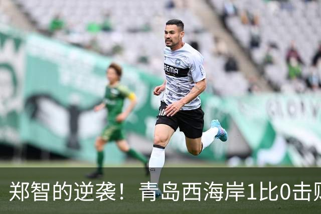 郑智的逆袭！青岛西海岸1比0击败辽宁铁人，国足名宿复出重磅回应球迷质疑