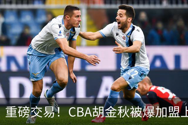 重磅交易！CBA胡金秋被爆加盟上海男篮，开价6000万转会费，豪横