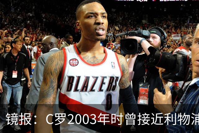 镜报：C罗2003年时曾接近利物浦 最终弗格森说服