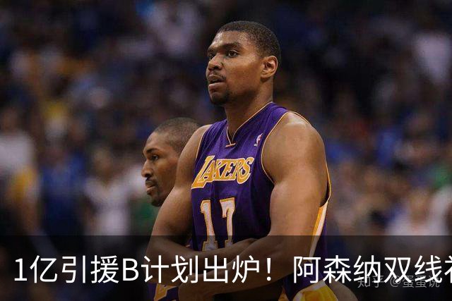 1亿引援B计划出炉！阿森纳双线补强提速，巴黎新星主动示好加盟