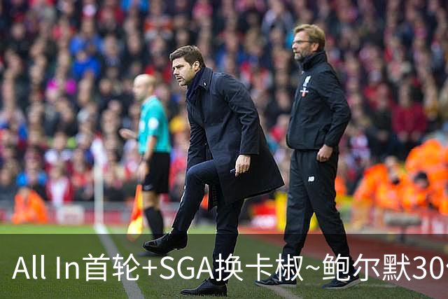 All In首轮+SGA换卡椒~鲍尔默30亿美元豪赌没摸到总决赛地板
