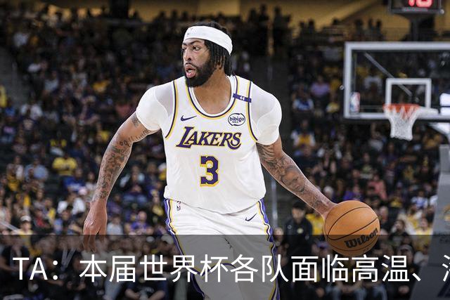 TA：本届世界杯各队面临高温、海拔、长途旅行等多重挑战
