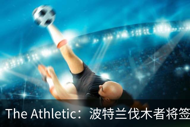 The Athletic：波特兰伐木者将签下荷兰国脚扬森，自由转会不占指定球员名额